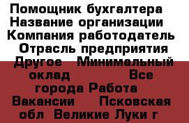 Помощник бухгалтера › Название организации ­ Компания-работодатель › Отрасль предприятия ­ Другое › Минимальный оклад ­ 21 000 - Все города Работа » Вакансии   . Псковская обл.,Великие Луки г.